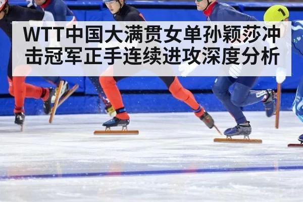 WTT中国大满贯女单孙颖莎冲击冠军正手连续进攻深度分析